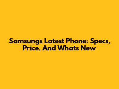 Samsung's Latest Phone: Specs, Price, And What's New