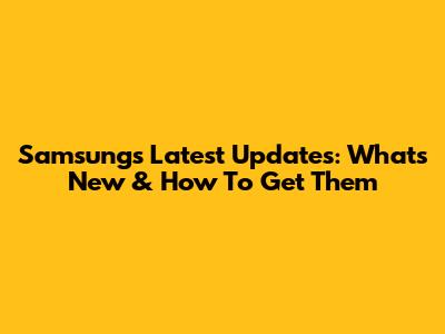 Samsung's Latest Updates: What's New & How To Get Them