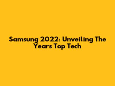 Samsung 2022: Unveiling The Year's Top Tech