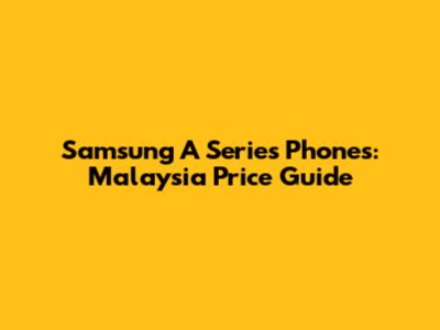 Samsung A Series Phones: Malaysia Price Guide