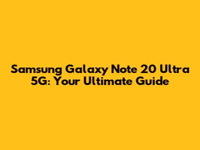 Samsung Galaxy Note 20 Ultra 5G: Your Ultimate Guide