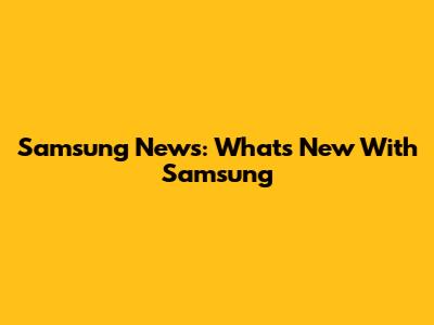Samsung News: What's New With Samsung
