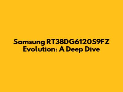 Samsung RT38DG6120S9FZ Evolution: A Deep Dive