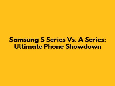 Samsung S Series Vs. A Series: Ultimate Phone Showdown