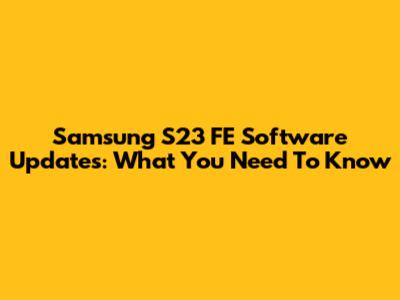 Samsung S23 FE Software Updates: What You Need To Know