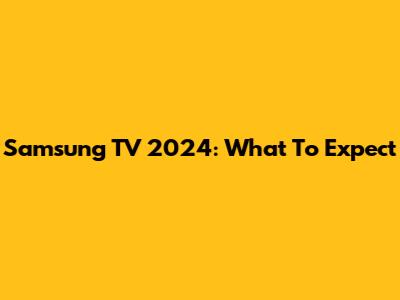 Samsung TV 2024: What To Expect