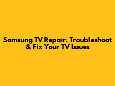 Samsung TV Repair: Troubleshoot & Fix Your TV Issues