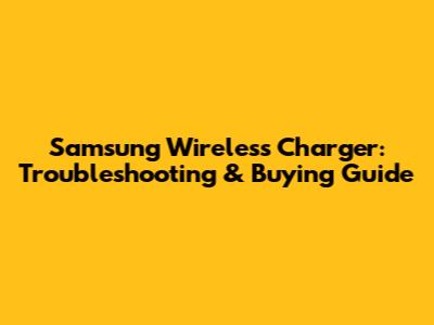 Samsung Wireless Charger: Troubleshooting & Buying Guide