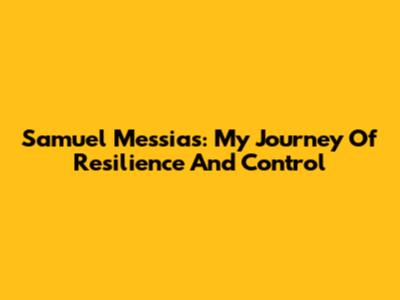 Samuel Messias: My Journey Of Resilience And Control