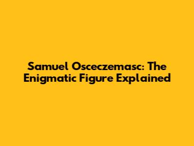 Samuel Osceczemasc: The Enigmatic Figure Explained