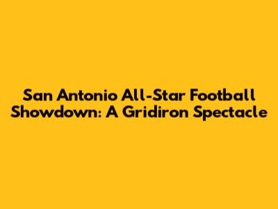 San Antonio All-Star Football Showdown: A Gridiron Spectacle