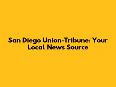 San Diego Union-Tribune: Your Local News Source