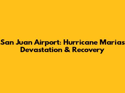 San Juan Airport: Hurricane Maria's Devastation & Recovery