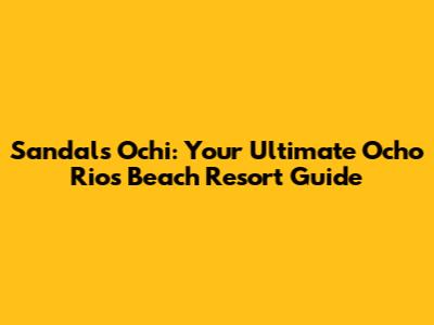 Sandals Ochi: Your Ultimate Ocho Rios Beach Resort Guide