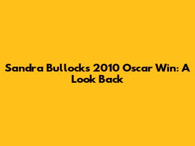 Sandra Bullock's 2010 Oscar Win: A Look Back