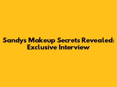 Sandy's Makeup Secrets Revealed: Exclusive Interview