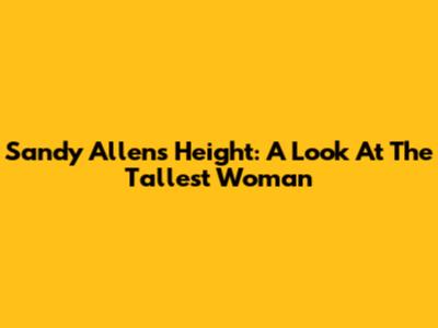 Sandy Allen's Height: A Look At The Tallest Woman