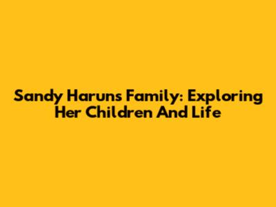 Sandy Harun's Family: Exploring Her Children And Life
