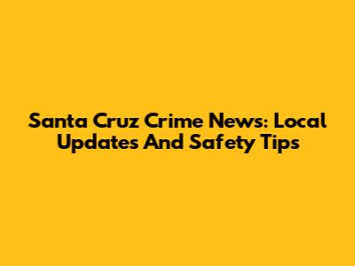 Santa Cruz Crime News: Local Updates And Safety Tips