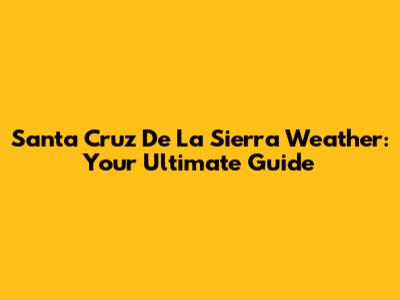 Santa Cruz De La Sierra Weather: Your Ultimate Guide