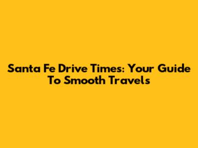 Santa Fe Drive Times: Your Guide To Smooth Travels