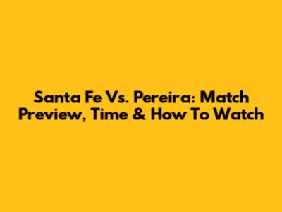 Santa Fe Vs. Pereira: Match Preview, Time & How To Watch
