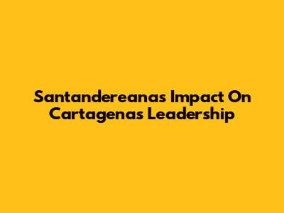 Santandereana's Impact On Cartagena's Leadership