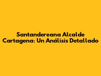 Santandereana Alcalde Cartagena: Un Análisis Detallado