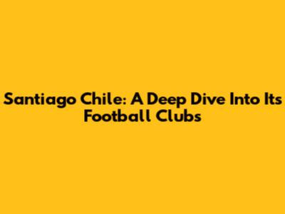 Santiago Chile: A Deep Dive Into Its Football Clubs