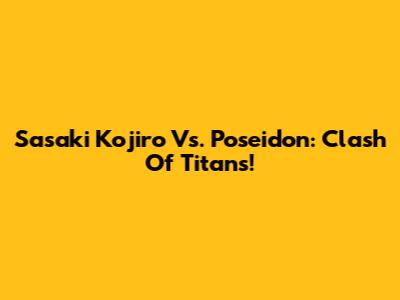 Sasaki Kojiro Vs. Poseidon: Clash Of Titans!