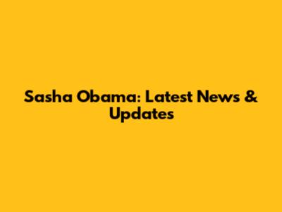 Sasha Obama: Latest News & Updates