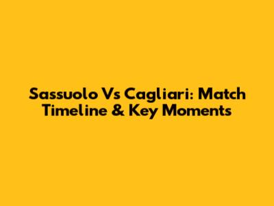 Sassuolo Vs Cagliari: Match Timeline & Key Moments