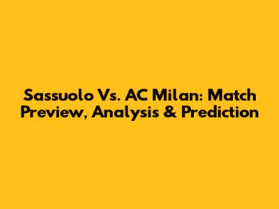 Sassuolo Vs. AC Milan: Match Preview, Analysis & Prediction