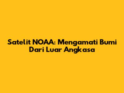Satelit NOAA: Mengamati Bumi Dari Luar Angkasa