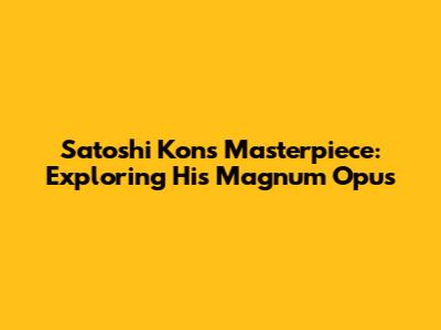 Satoshi Kon's Masterpiece: Exploring His Magnum Opus