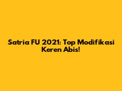 Satria FU 2021: Top Modifikasi Keren Abis!