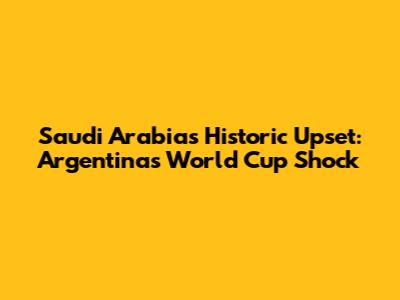 Saudi Arabia's Historic Upset: Argentina's World Cup Shock