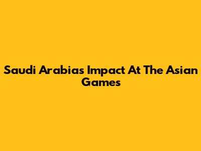 Saudi Arabia's Impact At The Asian Games