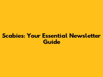 Scabies: Your Essential Newsletter Guide