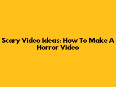 Scary Video Ideas: How To Make A Horror Video
