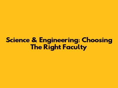 Science & Engineering: Choosing The Right Faculty