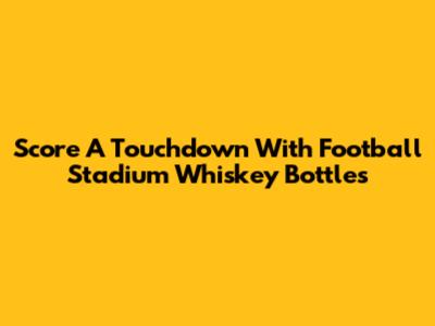 Score A Touchdown With Football Stadium Whiskey Bottles