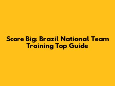 Score Big: Brazil National Team Training Top Guide