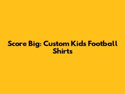 Score Big: Custom Kids' Football Shirts