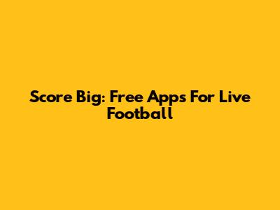 Score Big: Free Apps For Live Football