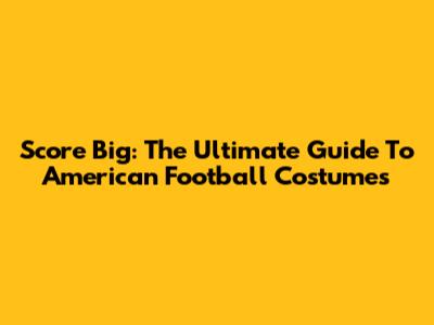 Score Big: The Ultimate Guide To American Football Costumes