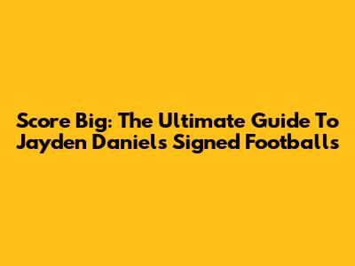 Score Big: The Ultimate Guide To Jayden Daniels Signed Footballs