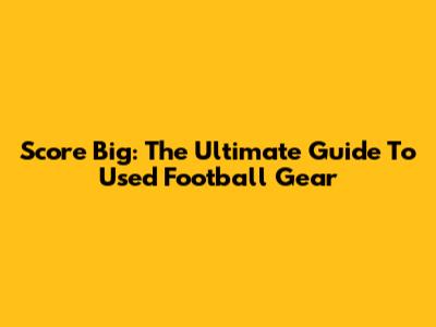 Score Big: The Ultimate Guide To Used Football Gear