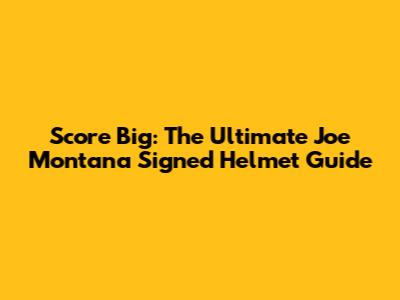 Score Big: The Ultimate Joe Montana Signed Helmet Guide