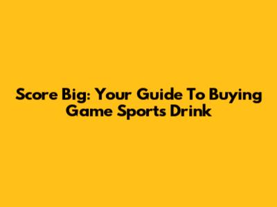 Score Big: Your Guide To Buying Game Sports Drink